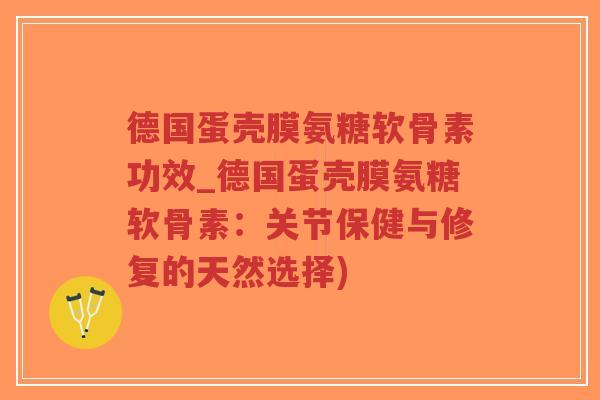 德国蛋壳膜氨糖软骨素功效_德国蛋壳膜氨糖软骨素:关节保健与修复的天然选择)-第1张图片-超越 德国蛋壳膜氨糖软骨素功效_德国蛋壳膜氨糖软骨素:关节保健与修复的天然选择)-第1张图片-超越