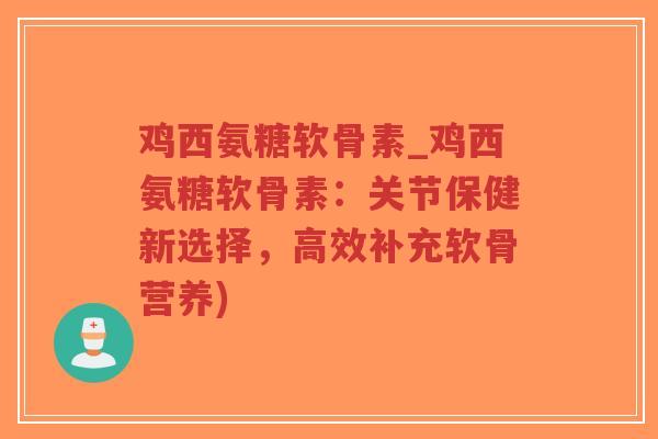 鸡西氨糖软骨素_鸡西氨糖软骨素:关节保健新选择,高效补充软骨营养)-第1张图片-超越 鸡西氨糖软骨素_鸡西氨糖软骨素:关节保健新选择,高效补充软骨营养)-第1张图片-超越