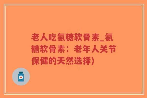 老人吃氨糖软骨素_氨糖软骨素:老年人关节保健的天然选择)-第1张图片-超越 老人吃氨糖软骨素_氨糖软骨素:老年人关节保健的天然选择)-第1张图片-超越