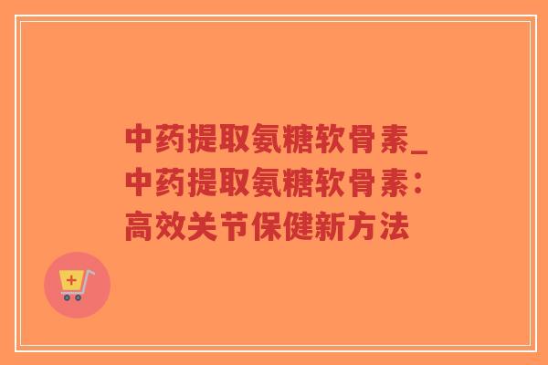 中药提取氨糖软骨素_中药提取氨糖软骨素:高效关节保健新方法-第1张图片-超越 中药提取氨糖软骨素_中药提取氨糖软骨素:高效关节保健新方法-第1张图片-超越