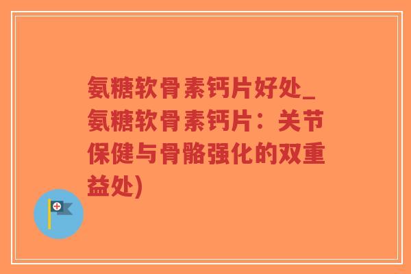 氨糖软骨素钙片好处_氨糖软骨素钙片:关节保健与骨骼强化的双重益处)-第1张图片-超越 氨糖软骨素钙片好处_氨糖软骨素钙片:关节保健与骨骼强化的双重益处)-第1张图片-超越