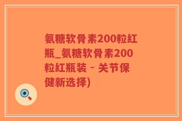 氨糖软骨素200粒红瓶_氨糖软骨素200粒红瓶装 - 关节保健新选择)-第1张图片-超越 氨糖软骨素200粒红瓶_氨糖软骨素200粒红瓶装 - 关节保健新选择)-第1张图片-超越