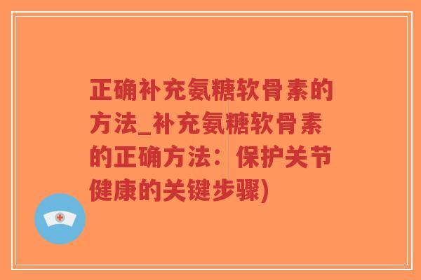 正确补充氨糖软骨素的方法_补充氨糖软骨素的正确方法：保护关节健康的关键步骤)-第1张图片-超越
