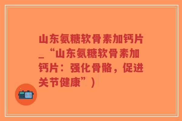 山东氨糖软骨素加钙片_“山东氨糖软骨素加钙片：强化骨骼，促进关节健康”)-第1张图片-超越