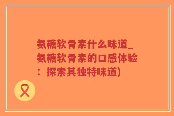氨糖软骨素什么味道_氨糖软骨素的口感体验:探索其独特味道)-第1张图片-超越 氨糖软骨素什么味道_氨糖软骨素的口感体验:探索其独特味道)-第1张图片-超越