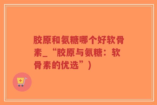 胶原和氨糖哪个好软骨素_“胶原与氨糖:软骨素的优选”)-第1张图片-超越 胶原和氨糖哪个好软骨素_“胶原与氨糖:软骨素的优选”)-第1张图片-超越