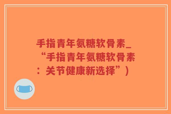 手指青年氨糖软骨素_“手指青年氨糖软骨素:关节健康新选择”)-第1张图片-超越 手指青年氨糖软骨素_“手指青年氨糖软骨素:关节健康新选择”)-第1张图片-超越