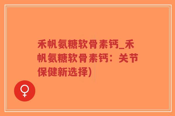 禾帆氨糖软骨素钙_禾帆氨糖软骨素钙:关节保健新选择)-第1张图片-超越 禾帆氨糖软骨素钙_禾帆氨糖软骨素钙:关节保健新选择)-第1张图片-超越