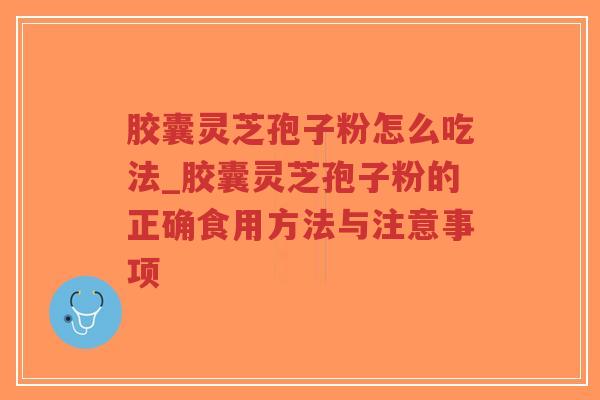 胶囊灵芝孢子粉怎么吃法_胶囊灵芝孢子粉的正确食用方法与注意事项-第1张图片-超越 胶囊灵芝孢子粉怎么吃法_胶囊灵芝孢子粉的正确食用方法与注意事项-第1张图片-超越