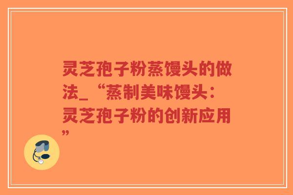 灵芝孢子粉蒸馒头的做法_“蒸制美味馒头:灵芝孢子粉的创新应用”-第1张图片-超越 灵芝孢子粉蒸馒头的做法_“蒸制美味馒头:灵芝孢子粉的创新应用”-第1张图片-超越