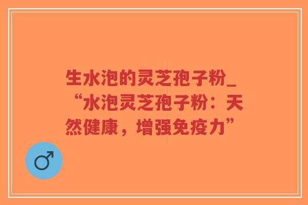 生水泡的灵芝孢子粉_“水泡灵芝孢子粉:天然健康,增强免疫力”-第1张图片-超越 生水泡的灵芝孢子粉_“水泡灵芝孢子粉:天然健康,增强免疫力”-第1张图片-超越