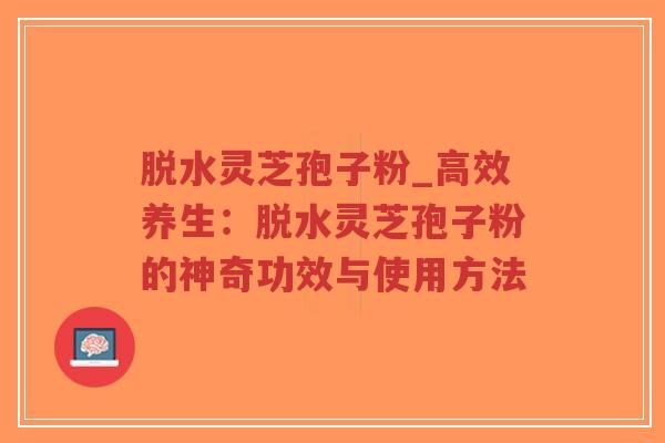 脱水灵芝孢子粉_高效养生:脱水灵芝孢子粉的神奇功效与使用方法-第1张图片-超越 脱水灵芝孢子粉_高效养生:脱水灵芝孢子粉的神奇功效与使用方法-第1张图片-超越