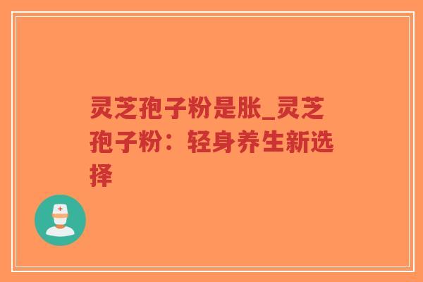 灵芝孢子粉是胀_灵芝孢子粉:轻身养生新选择-第1张图片-超越 灵芝孢子粉是胀_灵芝孢子粉:轻身养生新选择-第1张图片-超越