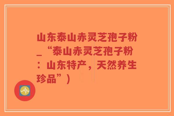 山东泰山赤灵芝孢子粉_“泰山赤灵芝孢子粉:山东特产,天然养生珍品”)-第1张图片-超越 山东泰山赤灵芝孢子粉_“泰山赤灵芝孢子粉:山东特产,天然养生珍品”)-第1张图片-超越