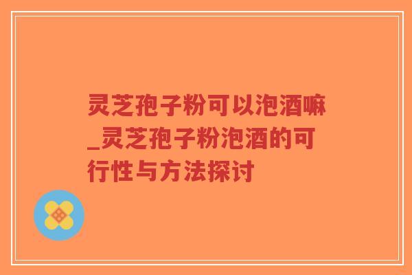 灵芝孢子粉可以泡酒嘛_灵芝孢子粉泡酒的可行性与方法探讨-第1张图片-超越
