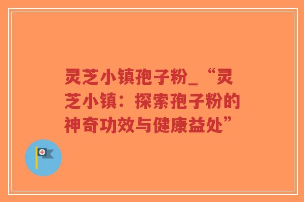 灵芝小镇孢子粉_“灵芝小镇:探索孢子粉的神奇功效与健康益处”-第1张图片-超越 灵芝小镇孢子粉_“灵芝小镇:探索孢子粉的神奇功效与健康益处”-第1张图片-超越