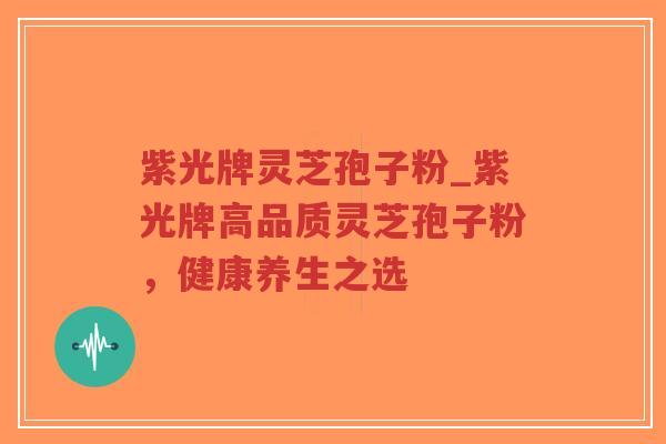 紫光牌灵芝孢子粉_紫光牌高品质灵芝孢子粉,健康养生之选-第1张图片-超越 紫光牌灵芝孢子粉_紫光牌高品质灵芝孢子粉,健康养生之选-第1张图片-超越