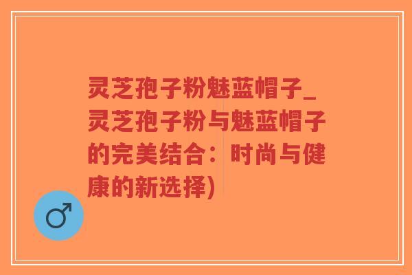 灵芝孢子粉魅蓝帽子_灵芝孢子粉与魅蓝帽子的完美结合:时尚与健康的新选择)-第1张图片-超越 灵芝孢子粉魅蓝帽子_灵芝孢子粉与魅蓝帽子的完美结合:时尚与健康的新选择)-第1张图片-超越