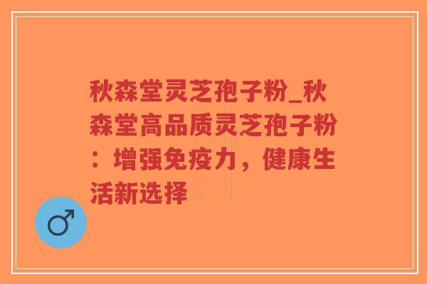 秋森堂灵芝孢子粉_秋森堂高品质灵芝孢子粉:增强免疫力,健康生活新选择-第1张图片-超越 秋森堂灵芝孢子粉_秋森堂高品质灵芝孢子粉:增强免疫力,健康生活新选择-第1张图片-超越