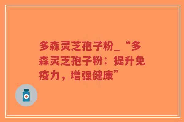 多森灵芝孢子粉_“多森灵芝孢子粉:提升免疫力,增强健康”-第1张图片-超越 多森灵芝孢子粉_“多森灵芝孢子粉:提升免疫力,增强健康”-第1张图片-超越