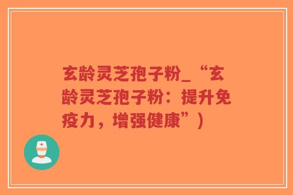玄龄灵芝孢子粉_“玄龄灵芝孢子粉:提升免疫力,增强健康”)-第1张图片-超越 玄龄灵芝孢子粉_“玄龄灵芝孢子粉:提升免疫力,增强健康”)-第1张图片-超越