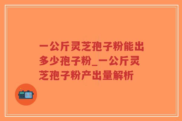 一公斤灵芝孢子粉能出多少孢子粉_一公斤灵芝孢子粉产出量解析-第1张图片-超越