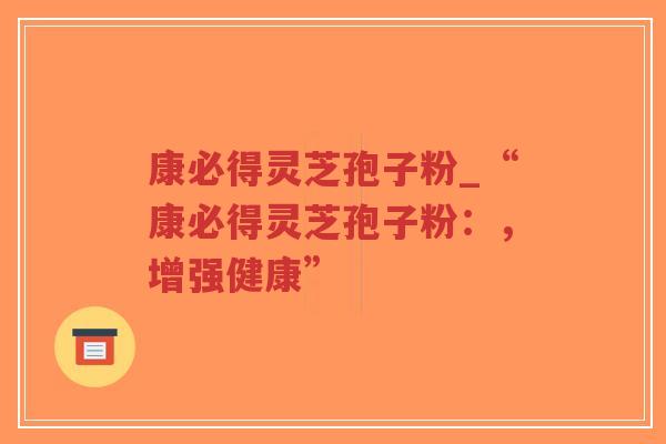 康必得灵芝孢子粉_“康必得灵芝孢子粉:,增强健康”-第1张图片-超越 康必得灵芝孢子粉_“康必得灵芝孢子粉:,增强健康”-第1张图片-超越