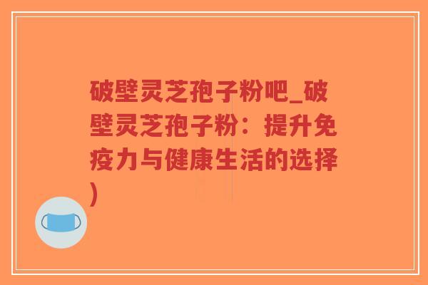 破壁灵芝孢子粉吧_破壁灵芝孢子粉:提升免疫力与健康生活的选择)-第1张图片-超越 破壁灵芝孢子粉吧_破壁灵芝孢子粉:提升免疫力与健康生活的选择)-第1张图片-超越