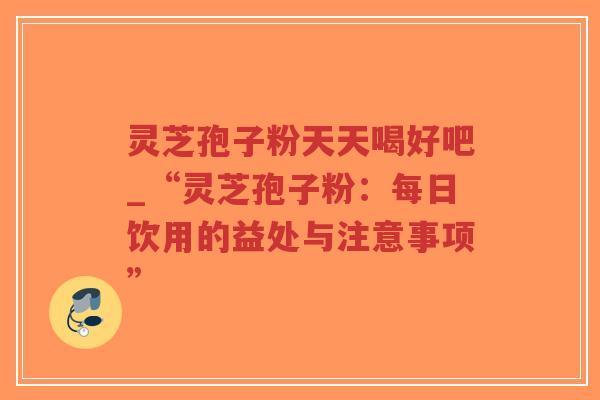 灵芝孢子粉天天喝好吧_“灵芝孢子粉:每日饮用的益处与注意事项”-第1张图片-超越 灵芝孢子粉天天喝好吧_“灵芝孢子粉:每日饮用的益处与注意事项”-第1张图片-超越