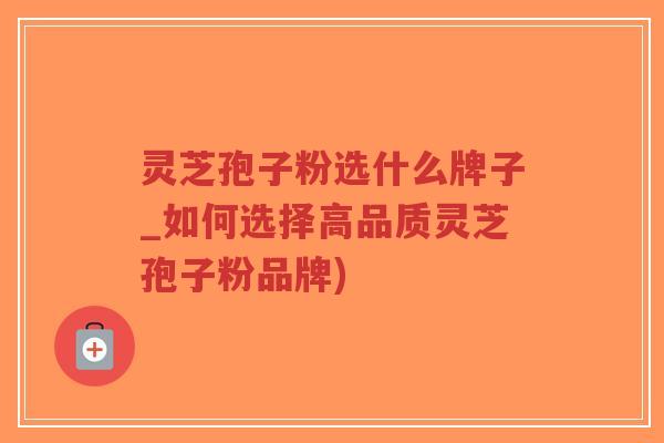 灵芝孢子粉选什么牌子_如何选择高品质灵芝孢子粉品牌)-第1张图片-超越 灵芝孢子粉选什么牌子_如何选择高品质灵芝孢子粉品牌)-第1张图片-超越