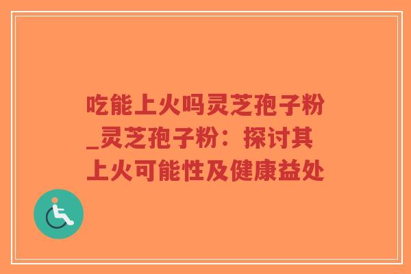 吃能上火吗灵芝孢子粉_灵芝孢子粉:探讨其上火可能性及健康益处-第1张图片-超越 吃能上火吗灵芝孢子粉_灵芝孢子粉:探讨其上火可能性及健康益处-第1张图片-超越