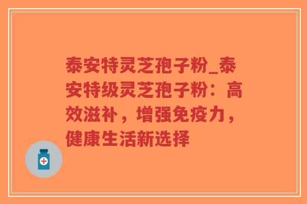泰安特灵芝孢子粉_泰安特级灵芝孢子粉:高效滋补,增强免疫力,健康生活新选择-第1张图片-超越 泰安特灵芝孢子粉_泰安特级灵芝孢子粉:高效滋补,增强免疫力,健康生活新选择-第1张图片-超越