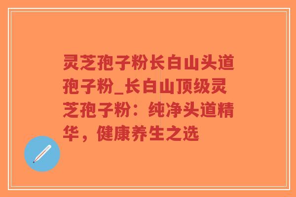 灵芝孢子粉长白山头道孢子粉_长白山顶级灵芝孢子粉:纯净头道精华,健康养生之选-第1张图片-超越 灵芝孢子粉长白山头道孢子粉_长白山顶级灵芝孢子粉:纯净头道精华,健康养生之选-第1张图片-超越