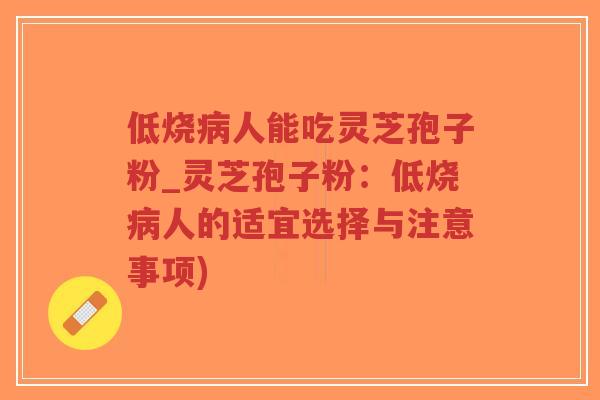 低烧病人能吃灵芝孢子粉_灵芝孢子粉:低烧病人的适宜选择与注意事项)-第1张图片-超越 低烧病人能吃灵芝孢子粉_灵芝孢子粉:低烧病人的适宜选择与注意事项)-第1张图片-超越