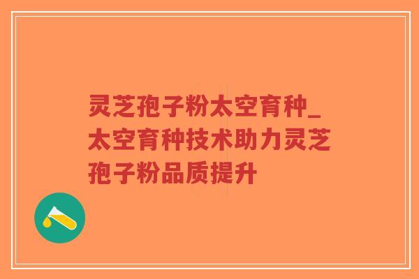 灵芝孢子粉太空育种_太空育种技术助力灵芝孢子粉品质提升-第1张图片-超越 灵芝孢子粉太空育种_太空育种技术助力灵芝孢子粉品质提升-第1张图片-超越