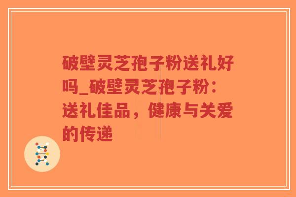 破壁灵芝孢子粉送礼好吗_破壁灵芝孢子粉:送礼佳品,健康与关爱的传递-第1张图片-超越 破壁灵芝孢子粉送礼好吗_破壁灵芝孢子粉:送礼佳品,健康与关爱的传递-第1张图片-超越