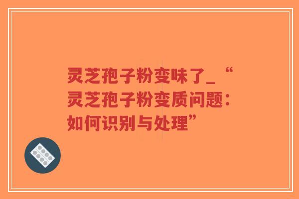 灵芝孢子粉变味了_“灵芝孢子粉变质问题：如何识别与处理”-第1张图片-超越