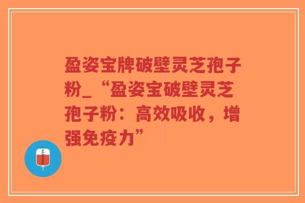 盈姿宝牌破壁灵芝孢子粉_“盈姿宝破壁灵芝孢子粉:高效吸收,增强免疫力”-第1张图片-超越 盈姿宝牌破壁灵芝孢子粉_“盈姿宝破壁灵芝孢子粉:高效吸收,增强免疫力”-第1张图片-超越
