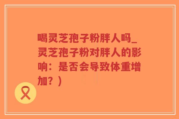 喝灵芝孢子粉胖人吗_灵芝孢子粉对胖人的影响:是否会导致体重增加?)-第1张图片-超越 喝灵芝孢子粉胖人吗_灵芝孢子粉对胖人的影响:是否会导致体重增加?)-第1张图片-超越