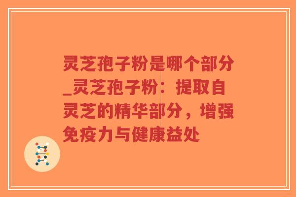 灵芝孢子粉是哪个部分_灵芝孢子粉:提取自灵芝的精华部分,增强免疫力与健康益处-第1张图片-超越 灵芝孢子粉是哪个部分_灵芝孢子粉:提取自灵芝的精华部分,增强免疫力与健康益处-第1张图片-超越