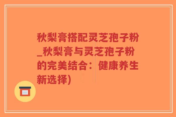 秋梨膏搭配灵芝孢子粉_秋梨膏与灵芝孢子粉的完美结合:健康养生新选择)-第1张图片-超越 秋梨膏搭配灵芝孢子粉_秋梨膏与灵芝孢子粉的完美结合:健康养生新选择)-第1张图片-超越