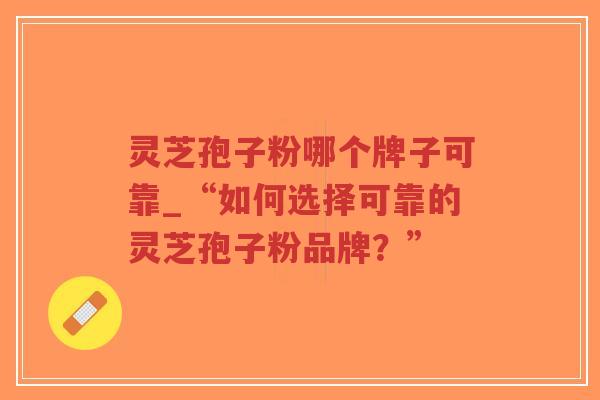 灵芝孢子粉哪个牌子可靠_“如何选择可靠的灵芝孢子粉品牌?”-第1张图片-超越 灵芝孢子粉哪个牌子可靠_“如何选择可靠的灵芝孢子粉品牌?”-第1张图片-超越