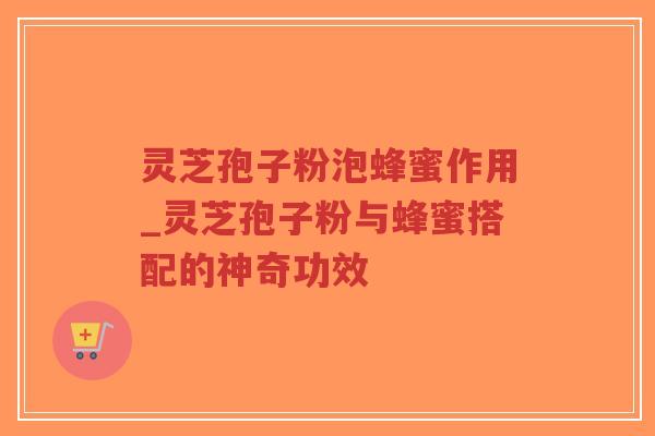 灵芝孢子粉泡蜂蜜作用_灵芝孢子粉与蜂蜜搭配的神奇功效-第1张图片-超越 灵芝孢子粉泡蜂蜜作用_灵芝孢子粉与蜂蜜搭配的神奇功效-第1张图片-超越