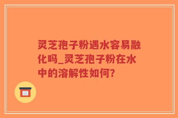 灵芝孢子粉遇水容易融化吗_灵芝孢子粉在水中的溶解性如何?-第1张图片-超越 灵芝孢子粉遇水容易融化吗_灵芝孢子粉在水中的溶解性如何?-第1张图片-超越