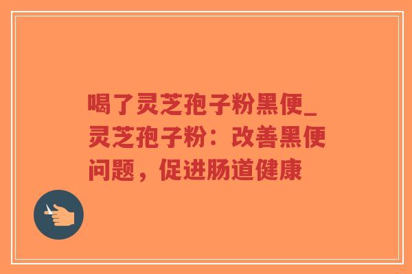 喝了灵芝孢子粉黑便_灵芝孢子粉：改善黑便问题，促进肠道健康-第1张图片-超越