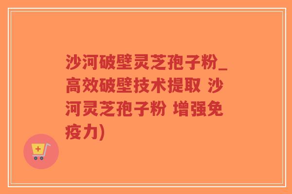 沙河破壁灵芝孢子粉_高效破壁技术提取 沙河灵芝孢子粉 增强免疫力)-第1张图片-超越 沙河破壁灵芝孢子粉_高效破壁技术提取 沙河灵芝孢子粉 增强免疫力)-第1张图片-超越