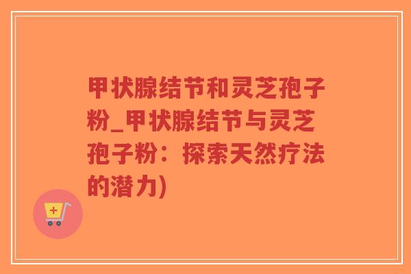 甲状腺结节和灵芝孢子粉_甲状腺结节与灵芝孢子粉:探索天然疗法的潜力)-第1张图片-超越 甲状腺结节和灵芝孢子粉_甲状腺结节与灵芝孢子粉:探索天然疗法的潜力)-第1张图片-超越