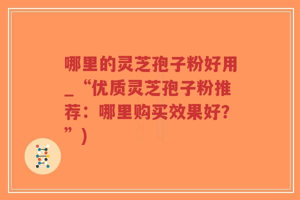 哪里的灵芝孢子粉好用_“优质灵芝孢子粉推荐:哪里购买效果好?”)-第1张图片-超越 哪里的灵芝孢子粉好用_“优质灵芝孢子粉推荐:哪里购买效果好?”)-第1张图片-超越
