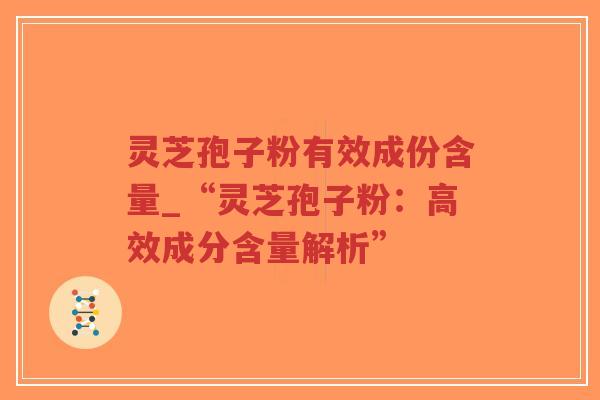 灵芝孢子粉有效成份含量_“灵芝孢子粉:高效成分含量解析”-第1张图片-超越 灵芝孢子粉有效成份含量_“灵芝孢子粉:高效成分含量解析”-第1张图片-超越