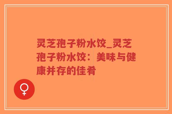 灵芝孢子粉水饺_灵芝孢子粉水饺:美味与健康并存的佳肴-第1张图片-超越 灵芝孢子粉水饺_灵芝孢子粉水饺:美味与健康并存的佳肴-第1张图片-超越